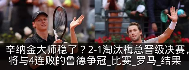辛纳金大师稳了？2-1淘汰梅总晋级决赛，将与4连败的鲁德争冠_比赛_罗马_结果