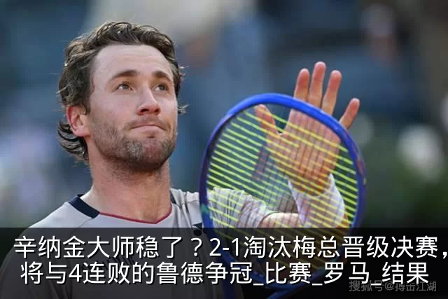 辛纳金大师稳了？2-1淘汰梅总晋级决赛，将与4连败的鲁德争冠_比赛_罗马_结果