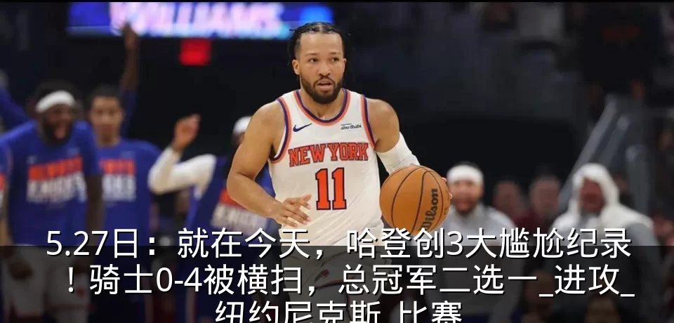 5.27日：就在今天，哈登创3大尴尬纪录！骑士0-4被横扫，总冠军二选一_进攻_纽约尼克斯_比赛