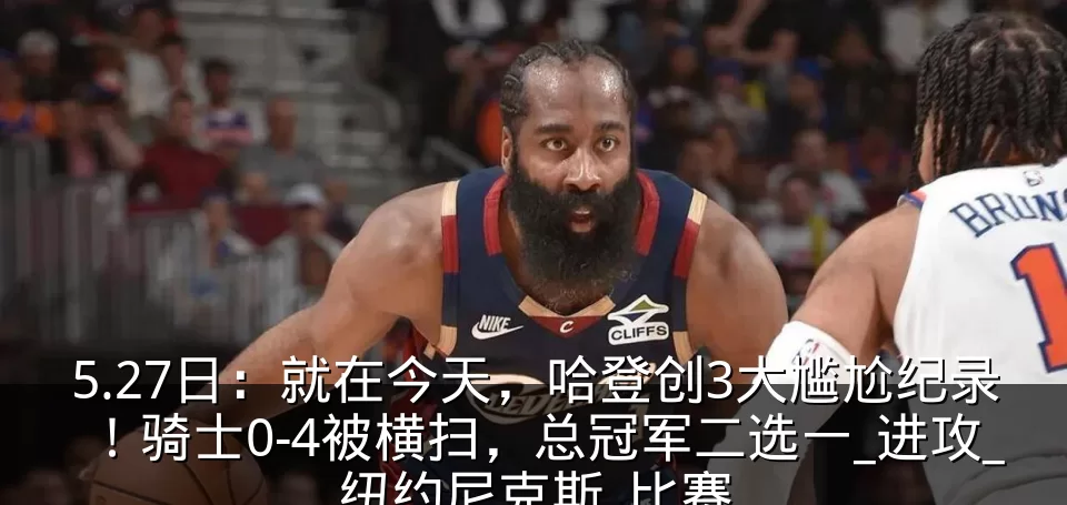 5.27日：就在今天，哈登创3大尴尬纪录！骑士0-4被横扫，总冠军二选一_进攻_纽约尼克斯_比赛