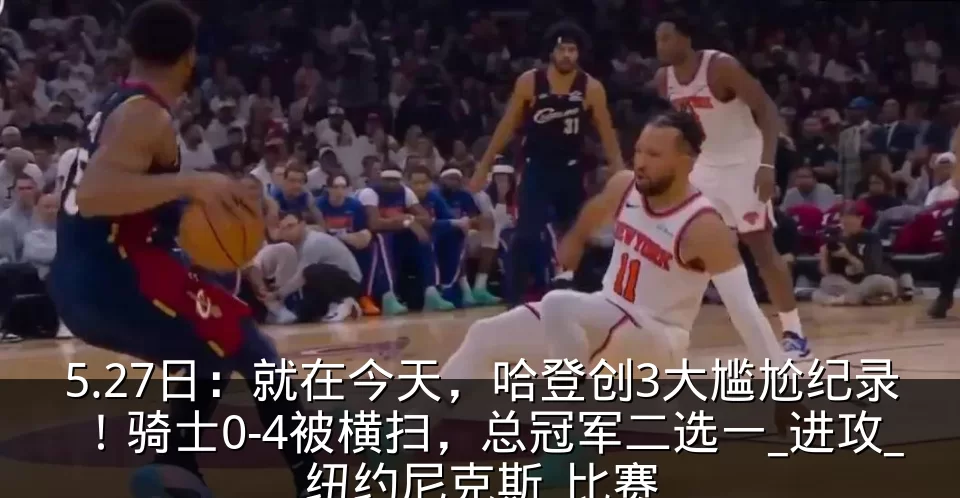 5.27日：就在今天，哈登创3大尴尬纪录！骑士0-4被横扫，总冠军二选一_进攻_纽约尼克斯_比赛